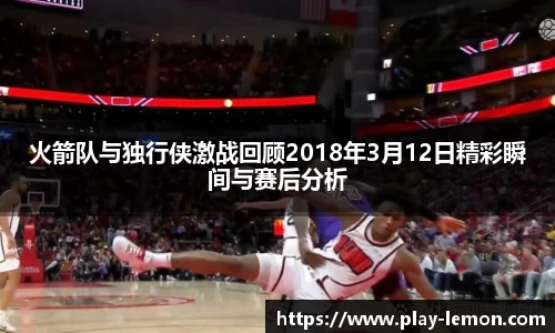 火箭队与独行侠激战回顾2018年3月12日精彩瞬间与赛后分析
