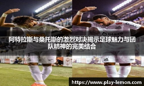 阿特拉斯与桑托斯的激烈对决揭示足球魅力与团队精神的完美结合