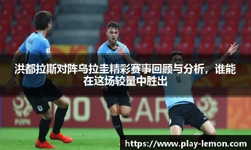 洪都拉斯对阵乌拉圭精彩赛事回顾与分析，谁能在这场较量中胜出