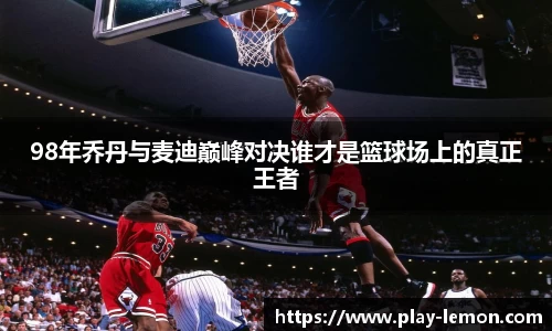 98年乔丹与麦迪巅峰对决谁才是篮球场上的真正王者
