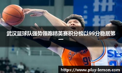 武汉篮球队强势领跑精英赛积分榜以99分稳居第一