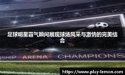 足球明星霸气瞬间展现球场风采与激情的完美结合